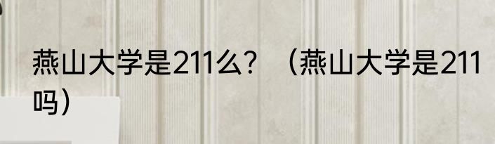 燕山大学是211么？（燕山大学是211吗）