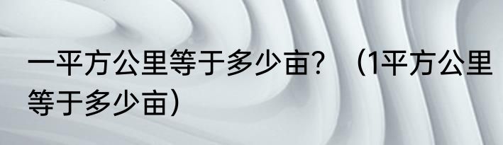 一平方公里等于多少亩？（1平方公里等于多少亩）