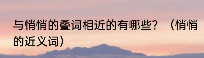 与悄悄的叠词相近的有哪些？（悄悄的近义词）
