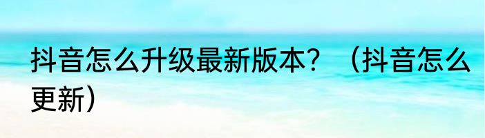 抖音怎么升级最新版本？（抖音怎么更新）