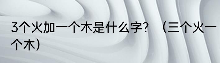 3个火加一个木是什么字？（三个火一个木）