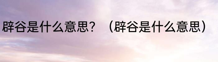 辟谷是什么意思？（辟谷是什么意思）