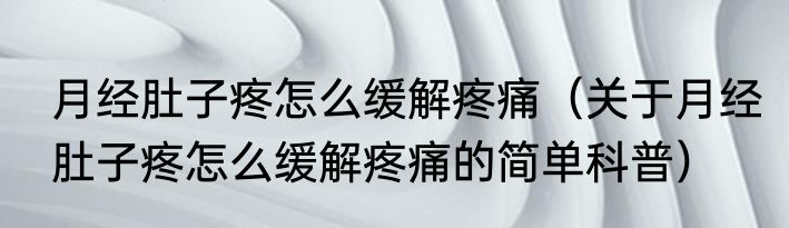 月经肚子疼怎么缓解疼痛（关于月经肚子疼怎么缓解疼痛的简单科普）