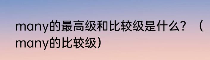 many的最高级和比较级是什么？（many的比较级）