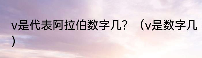 v是代表阿拉伯数字几？（v是数字几）