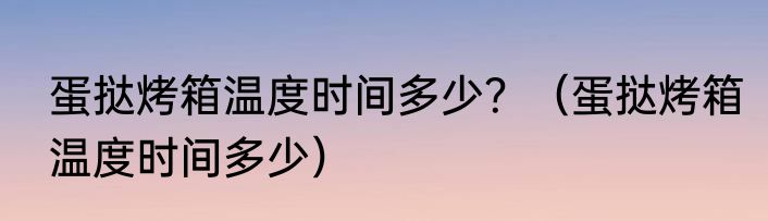 蛋挞烤箱温度时间多少？（蛋挞烤箱温度时间多少）
