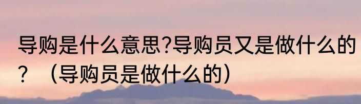 导购是什么意思?导购员又是做什么的？（导购员是做什么的）
