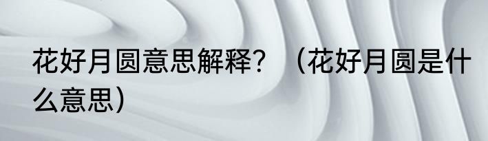 花好月圆意思解释？（花好月圆是什么意思）