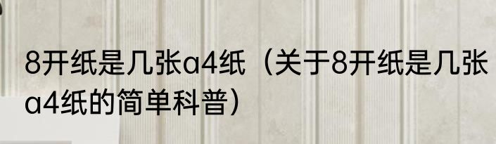 8开纸是几张a4纸（关于8开纸是几张a4纸的简单科普）