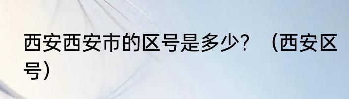 西安西安市的区号是多少？（西安区号）