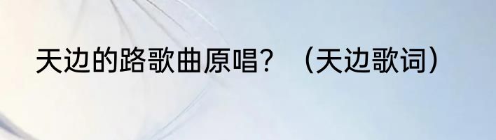 天边的路歌曲原唱？（天边歌词）