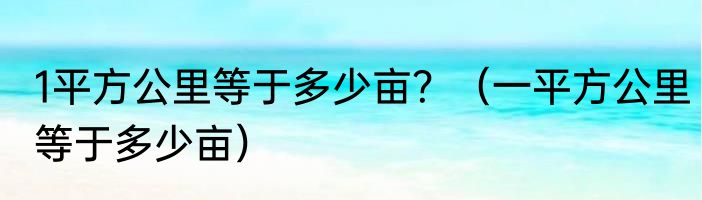 1平方公里等于多少亩？（一平方公里等于多少亩）