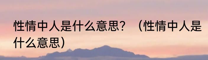 性情中人是什么意思？（性情中人是什么意思）