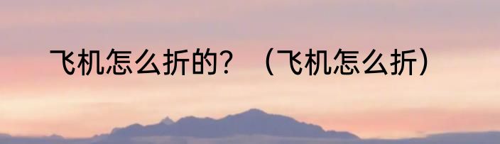 飞机怎么折的？（飞机怎么折）