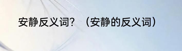 安静反义词？（安静的反义词）