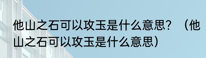 他山之石可以攻玉是什么意思？（他山之石可以攻玉是什么意思）