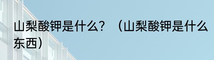 山梨酸钾是什么？（山梨酸钾是什么东西）