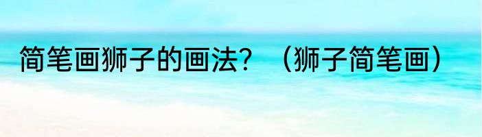 简笔画狮子的画法？（狮子简笔画）