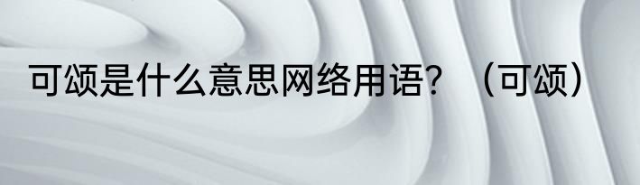 可颂是什么意思网络用语？（可颂）