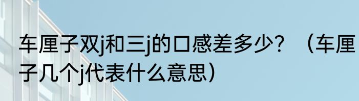 车厘子双j和三j的口感差多少？（车厘子几个j代表什么意思）