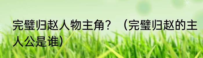 完璧归赵人物主角？（完璧归赵的主人公是谁）