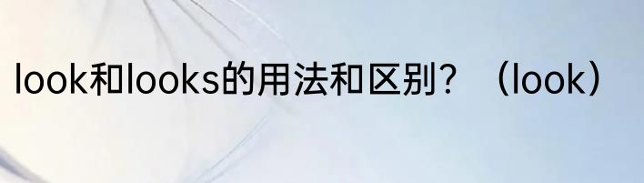 look和looks的用法和区别？（look）