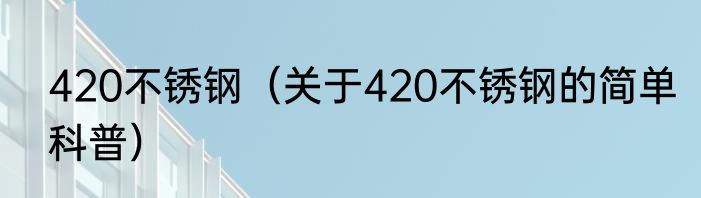 420不锈钢（关于420不锈钢的简单科普）