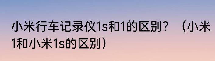 小米行车记录仪1s和1的区别？（小米1和小米1s的区别）