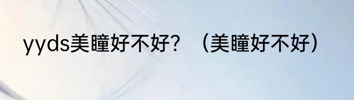 yyds美瞳好不好？（美瞳好不好）