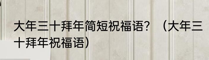 大年三十拜年简短祝福语？（大年三十拜年祝福语）