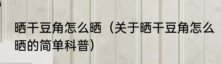 晒干豆角怎么晒（关于晒干豆角怎么晒的简单科普）
