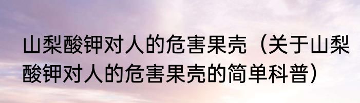 山梨酸钾对人的危害果壳（关于山梨酸钾对人的危害果壳的简单科普）