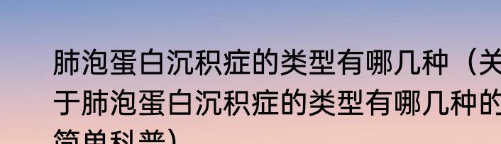 肺泡蛋白沉积症的类型有哪几种（关于肺泡蛋白沉积症的类型有哪几种的简单科普）
