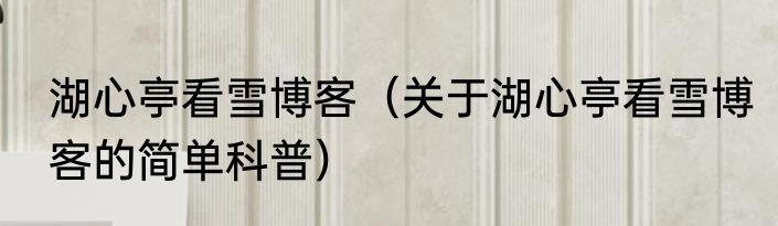 湖心亭看雪博客（关于湖心亭看雪博客的简单科普）