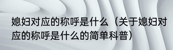 媳妇对应的称呼是什么（关于媳妇对应的称呼是什么的简单科普）