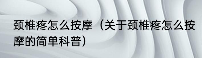 颈椎疼怎么按摩（关于颈椎疼怎么按摩的简单科普）