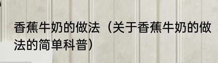 香蕉牛奶的做法（关于香蕉牛奶的做法的简单科普）