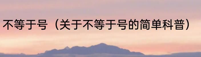 不等于号（关于不等于号的简单科普）