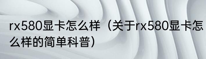 rx580显卡怎么样（关于rx580显卡怎么样的简单科普）