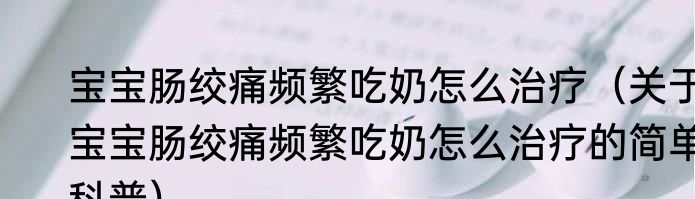 宝宝肠绞痛频繁吃奶怎么治疗（关于宝宝肠绞痛频繁吃奶怎么治疗的简单科普）