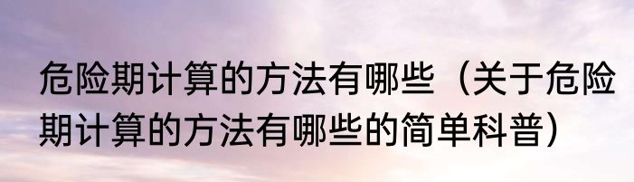 危险期计算的方法有哪些（关于危险期计算的方法有哪些的简单科普）