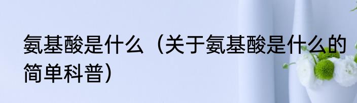 氨基酸是什么（关于氨基酸是什么的简单科普）