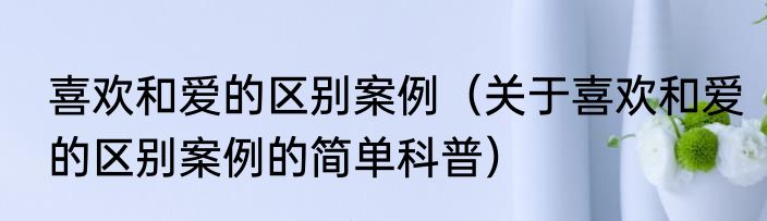喜欢和爱的区别案例（关于喜欢和爱的区别案例的简单科普）