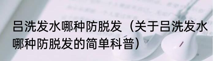 吕洗发水哪种防脱发（关于吕洗发水哪种防脱发的简单科普）