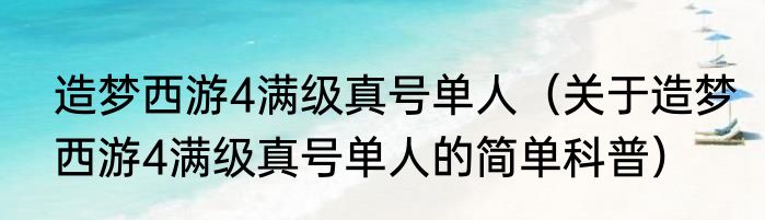 造梦西游4满级真号单人（关于造梦西游4满级真号单人的简单科普）