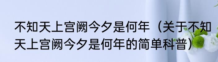 不知天上宫阙今夕是何年（关于不知天上宫阙今夕是何年的简单科普）