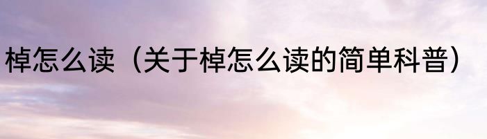 棹怎么读（关于棹怎么读的简单科普）