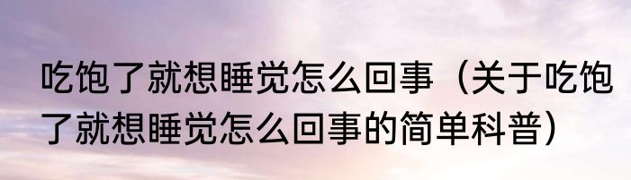 吃饱了就想睡觉怎么回事（关于吃饱了就想睡觉怎么回事的简单科普）