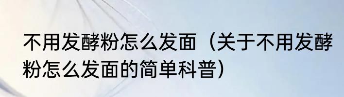 不用发酵粉怎么发面（关于不用发酵粉怎么发面的简单科普）