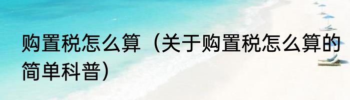 购置税怎么算（关于购置税怎么算的简单科普）